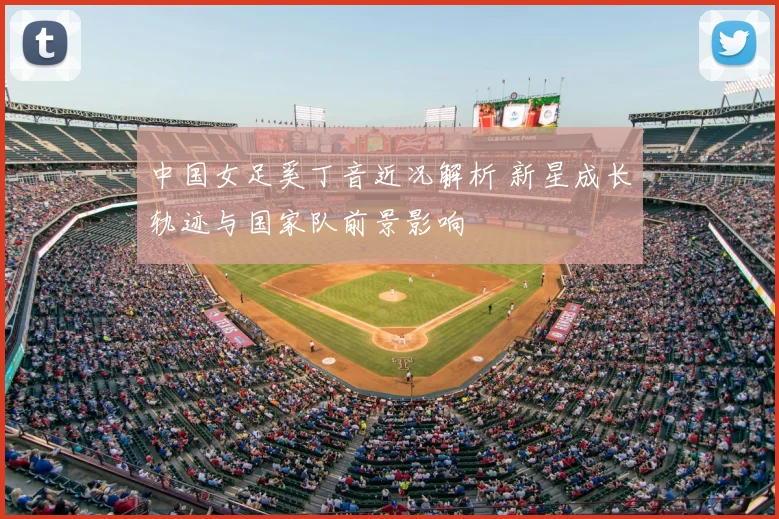 中国女足奚丁音近况解析 新星成长轨迹与国家队前景影响